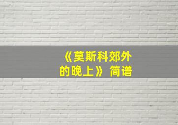 《莫斯科郊外的晚上》 简谱